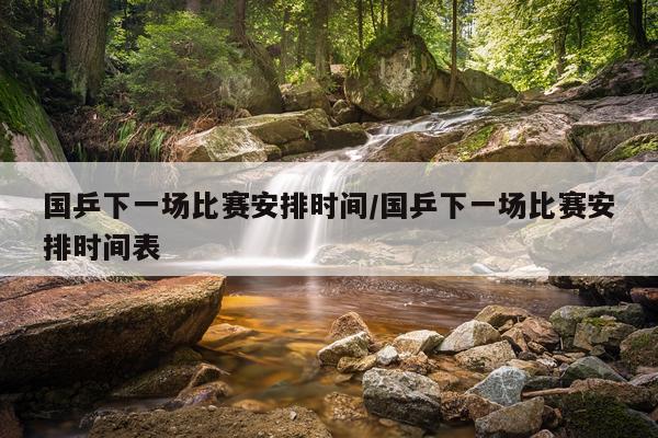 国乒下一场比赛安排时间/国乒下一场比赛安排时间表