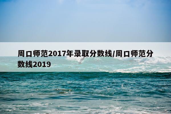 周口师范2017年录取分数线/周口师范分数线2019