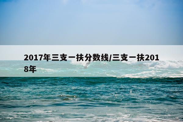 2017年三支一扶分数线/三支一扶2018年