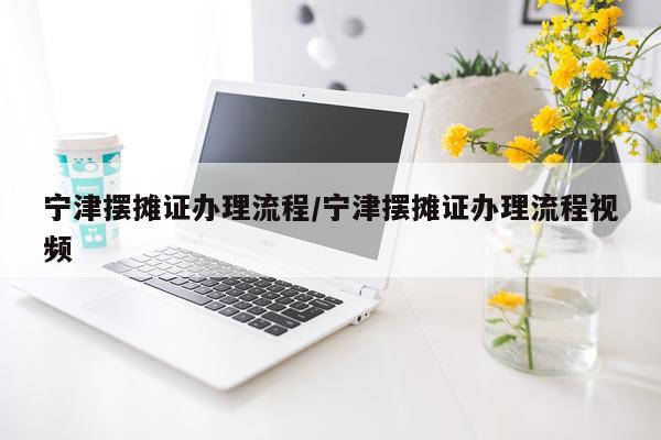 宁津摆摊证办理流程/宁津摆摊证办理流程视频