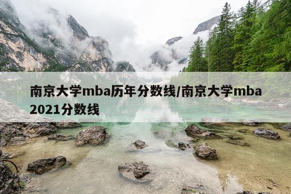 南京大学mba历年分数线/南京大学mba2021分数线