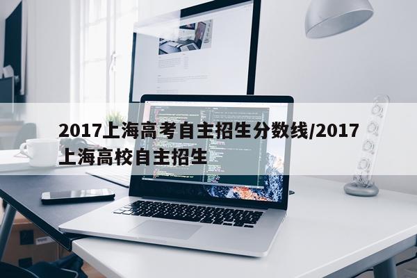 2017上海高考自主招生分数线/2017上海高校自主招生
