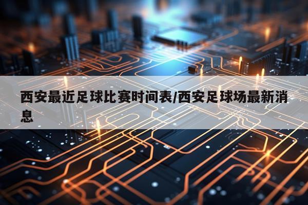 西安最近足球比赛时间表/西安足球场最新消息
