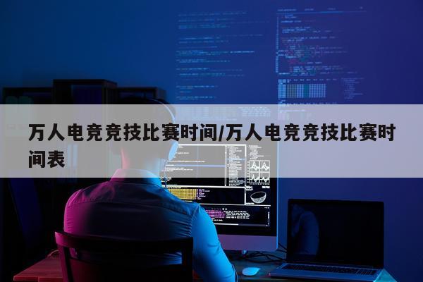 万人电竞竞技比赛时间/万人电竞竞技比赛时间表