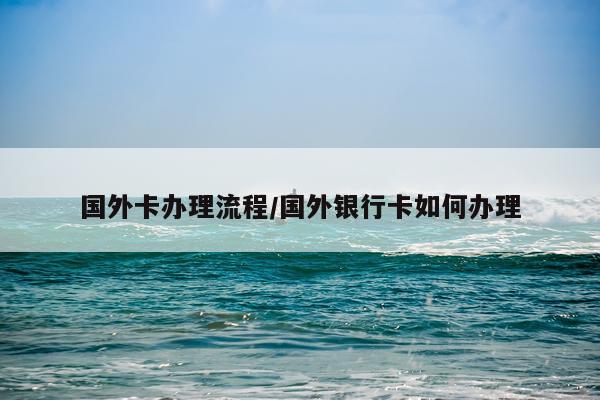 国外卡办理流程/国外银行卡如何办理