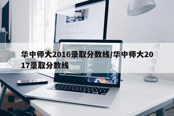 华中师大2016录取分数线/华中师大2017录取分数线