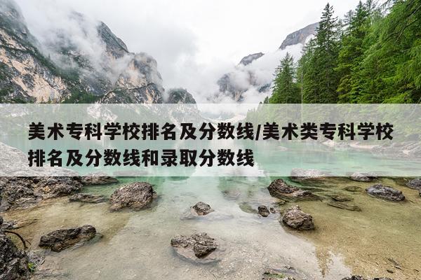 美术专科学校排名及分数线/美术类专科学校排名及分数线和录取分数线