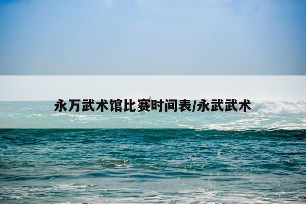 永万武术馆比赛时间表/永武武术