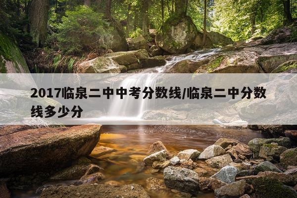 2017临泉二中中考分数线/临泉二中分数线多少分