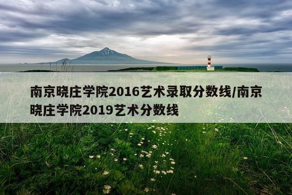 南京晓庄学院2016艺术录取分数线/南京晓庄学院2019艺术分数线