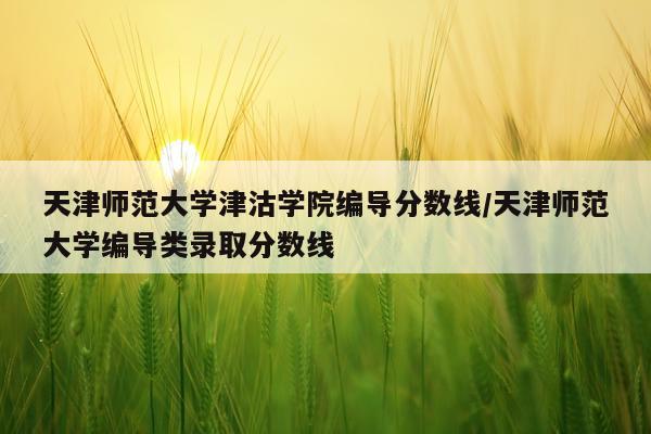 天津师范大学津沽学院编导分数线/天津师范大学编导类录取分数线