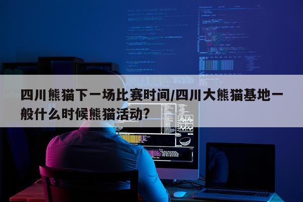 四川熊猫下一场比赛时间/四川大熊猫基地一般什么时候熊猫活动?