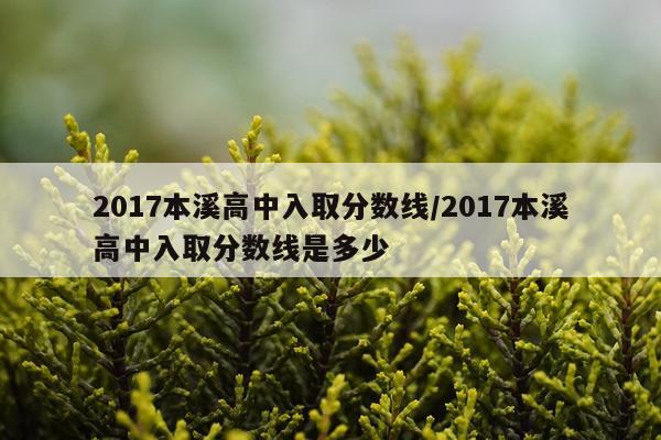 2017本溪高中入取分数线/2017本溪高中入取分数线是多少
