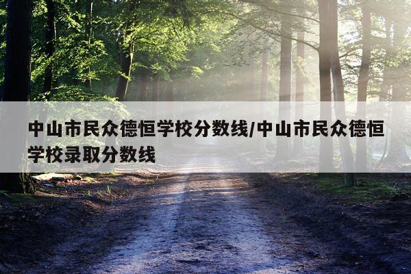中山市民众德恒学校分数线/中山市民众德恒学校录取分数线