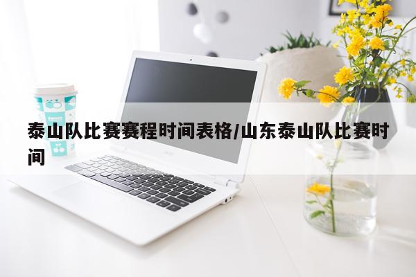 泰山队比赛赛程时间表格/山东泰山队比赛时间