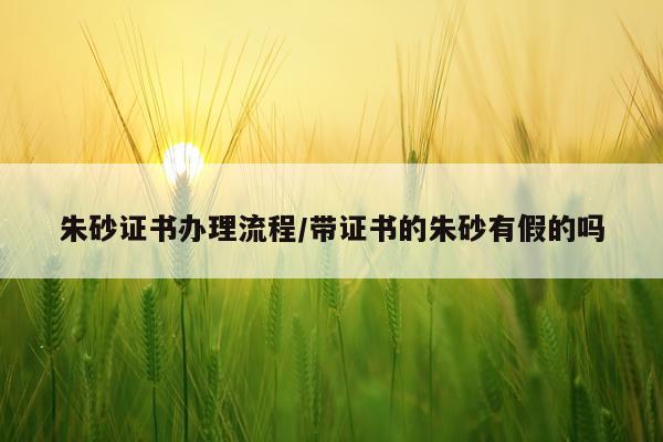 朱砂证书办理流程/带证书的朱砂有假的吗