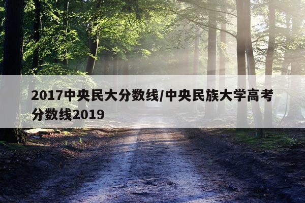 2017中央民大分数线/中央民族大学高考分数线2019