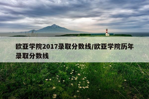 欧亚学院2017录取分数线/欧亚学院历年录取分数线