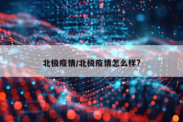 北极疫情/北极疫情怎么样?