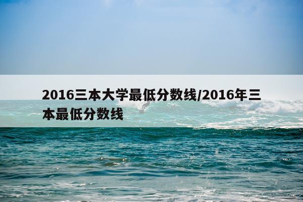2016三本大学最低分数线/2016年三本最低分数线