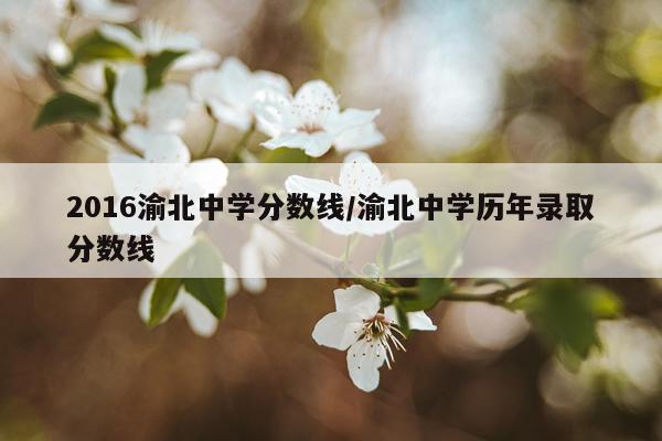 2016渝北中学分数线/渝北中学历年录取分数线