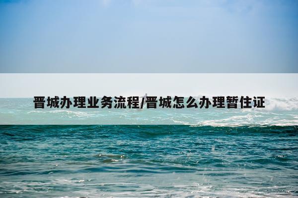 晋城办理业务流程/晋城怎么办理暂住证