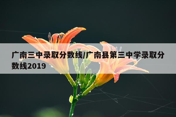 广南三中录取分数线/广南县第三中学录取分数线2019