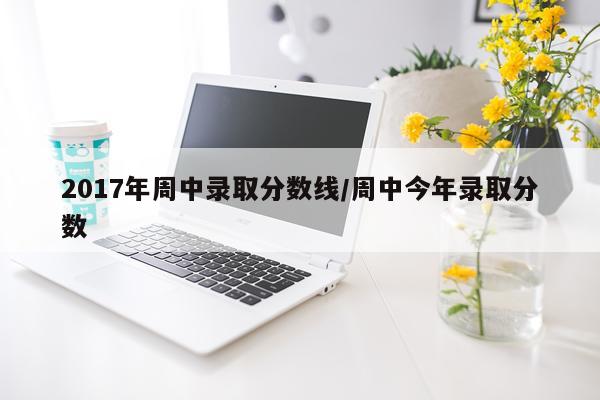 2017年周中录取分数线/周中今年录取分数