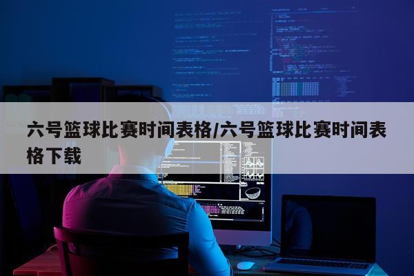 六号篮球比赛时间表格/六号篮球比赛时间表格下载