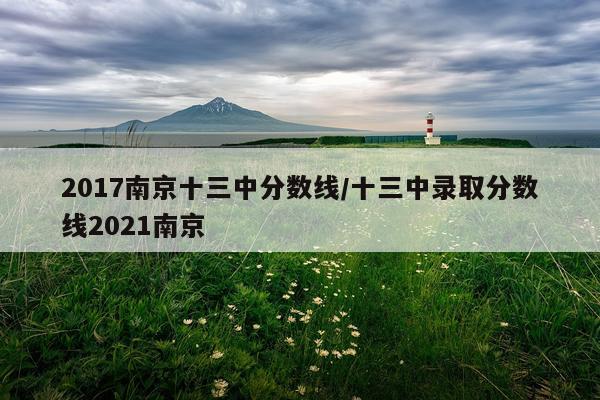 2017南京十三中分数线/十三中录取分数线2021南京