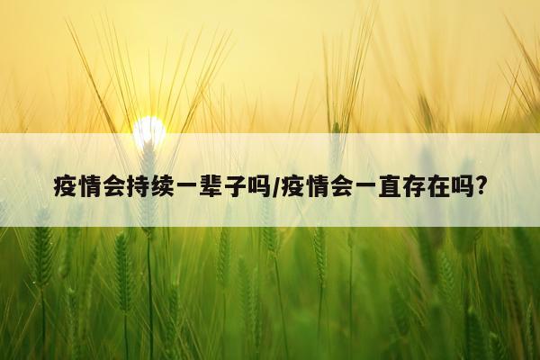 疫情会持续一辈子吗/疫情会一直存在吗?