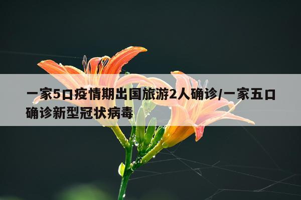 一家5口疫情期出国旅游2人确诊/一家五口确诊新型冠状病毒