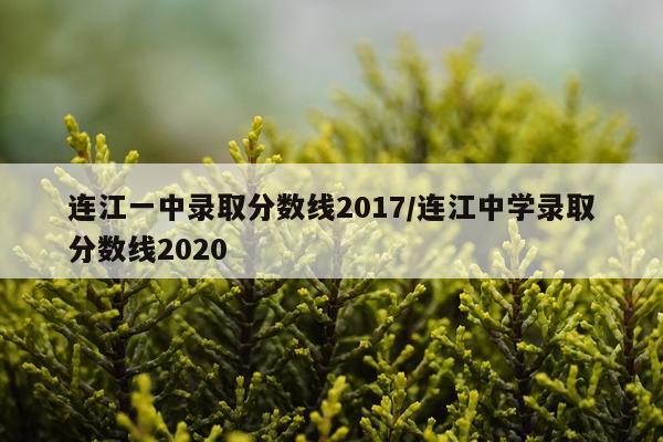 连江一中录取分数线2017/连江中学录取分数线2020
