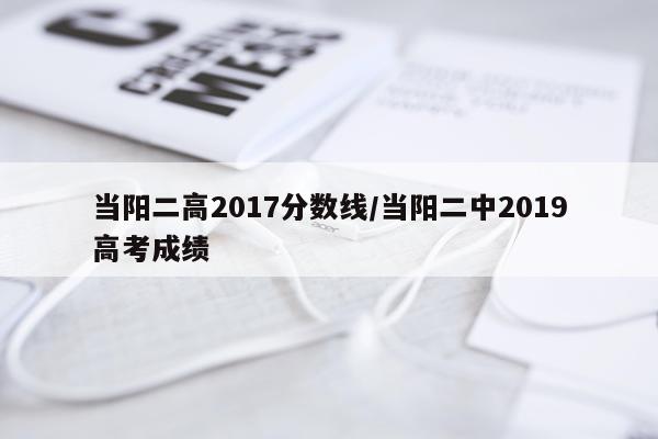 当阳二高2017分数线/当阳二中2019高考成绩
