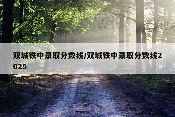 双城铁中录取分数线/双城铁中录取分数线2025
