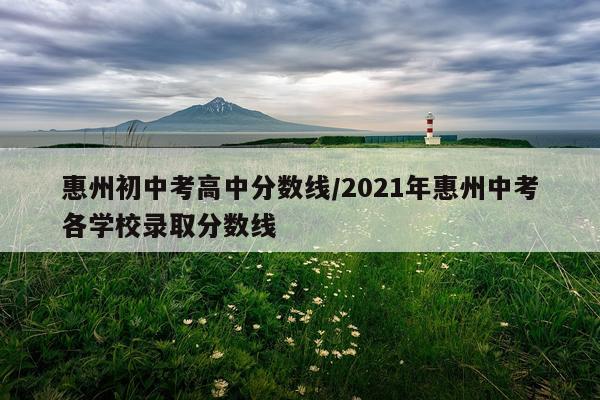 惠州初中考高中分数线/2021年惠州中考各学校录取分数线