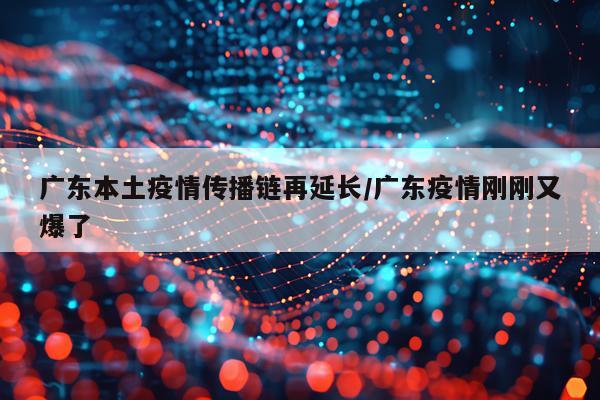 广东本土疫情传播链再延长/广东疫情刚刚又爆了