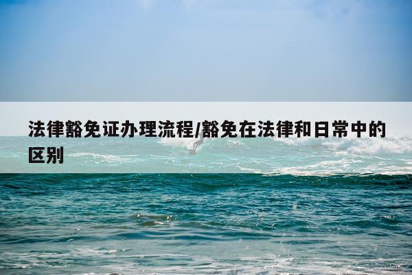 法律豁免证办理流程/豁免在法律和日常中的区别