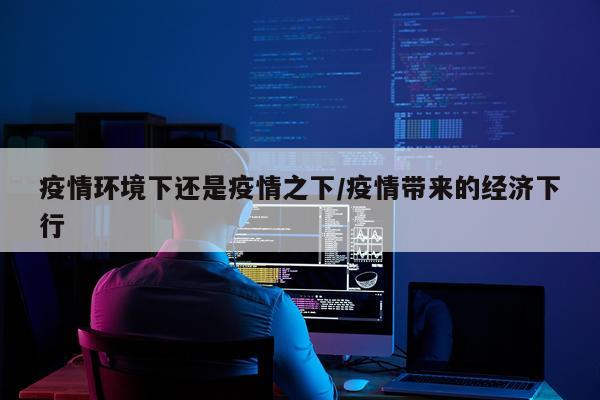 疫情环境下还是疫情之下/疫情带来的经济下行