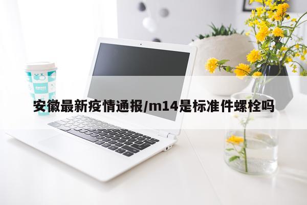 安徽最新疫情通报/m14是标准件螺栓吗