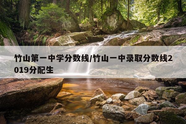 竹山第一中学分数线/竹山一中录取分数线2019分配生