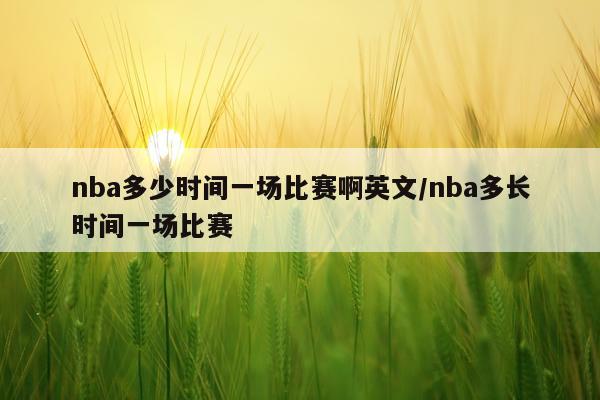 nba多少时间一场比赛啊英文/nba多长时间一场比赛