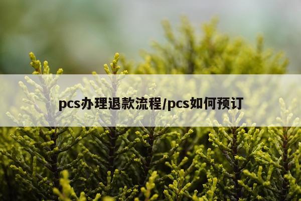 pcs办理退款流程/pcs如何预订