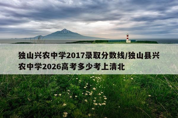 独山兴农中学2017录取分数线/独山县兴农中学2026高考多少考上清北