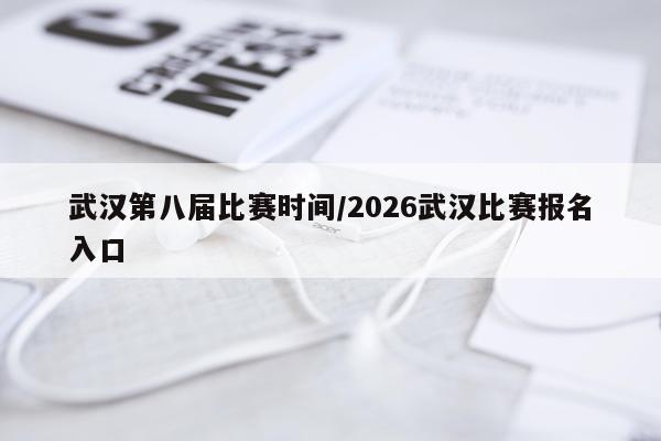 武汉第八届比赛时间/2026武汉比赛报名入口