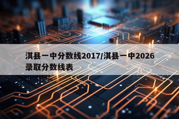 淇县一中分数线2017/淇县一中2026录取分数线表