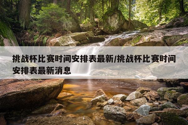 挑战杯比赛时间安排表最新/挑战杯比赛时间安排表最新消息