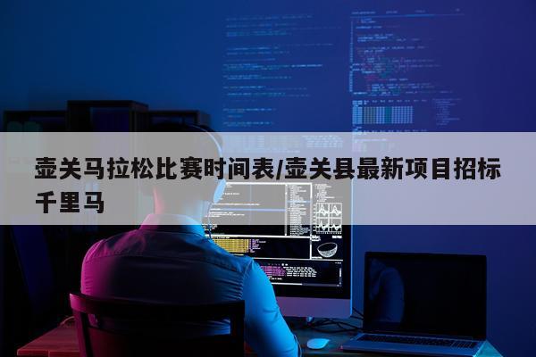 壶关马拉松比赛时间表/壶关县最新项目招标千里马