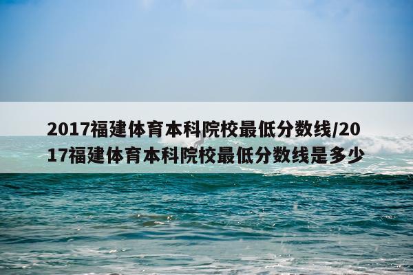 2017福建体育本科院校最低分数线/2017福建体育本科院校最低分数线是多少