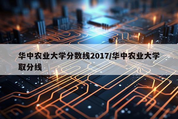 华中农业大学分数线2017/华中农业大学取分线